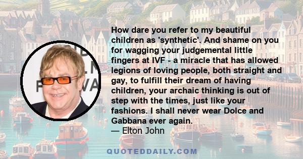 How dare you refer to my beautiful children as 'synthetic'. And shame on you for wagging your judgemental little fingers at IVF - a miracle that has allowed legions of loving people, both straight and gay, to fulfill