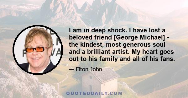 I am in deep shock. I have lost a beloved friend [George Michael] - the kindest, most generous soul and a brilliant artist. My heart goes out to his family and all of his fans.