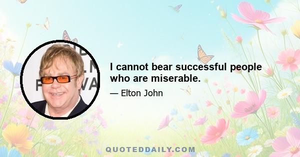 I cannot bear successful people who are miserable.