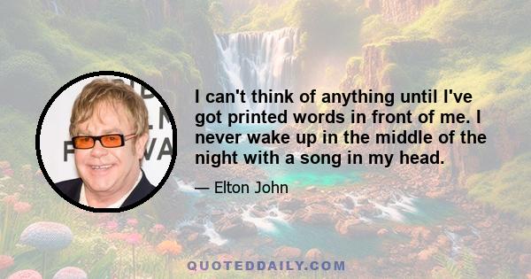 I can't think of anything until I've got printed words in front of me. I never wake up in the middle of the night with a song in my head.