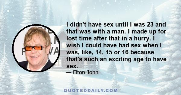 I didn't have sex until I was 23 and that was with a man. I made up for lost time after that in a hurry. I wish I could have had sex when I was, like, 14, 15 or 16 because that's such an exciting age to have sex.