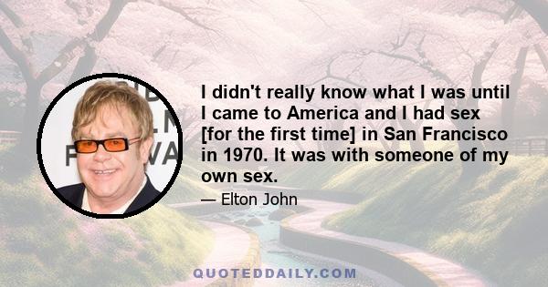 I didn't really know what I was until I came to America and I had sex [for the first time] in San Francisco in 1970. It was with someone of my own sex.