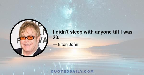 I didn't sleep with anyone till I was 23.