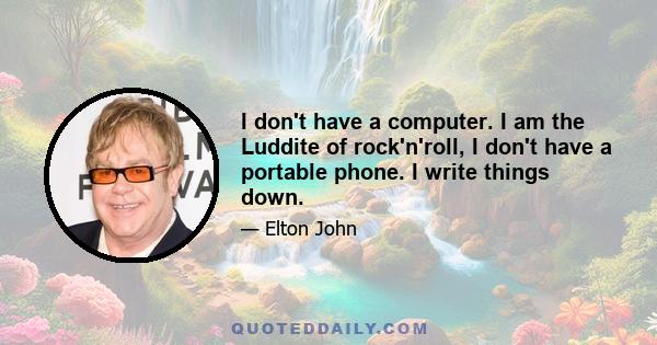 I don't have a computer. I am the Luddite of rock'n'roll, I don't have a portable phone. I write things down.