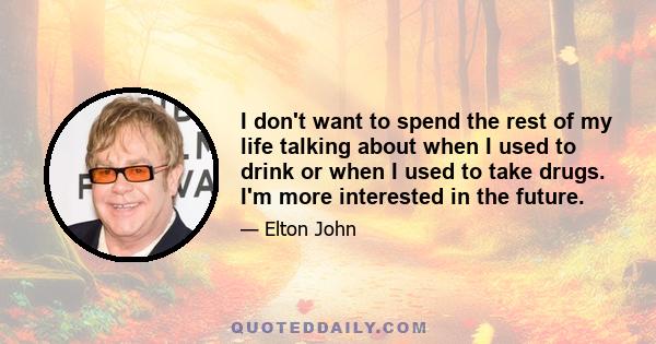 I don't want to spend the rest of my life talking about when I used to drink or when I used to take drugs. I'm more interested in the future.