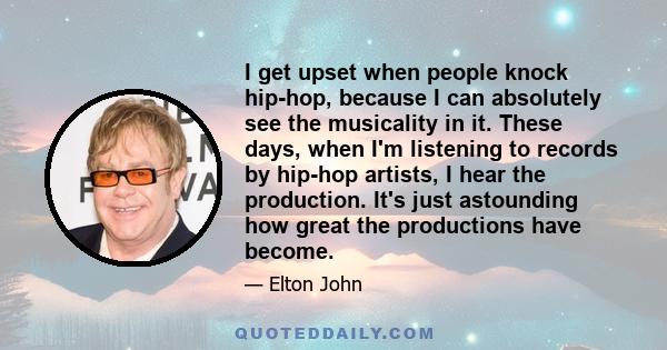 I get upset when people knock hip-hop, because I can absolutely see the musicality in it. These days, when I'm listening to records by hip-hop artists, I hear the production. It's just astounding how great the