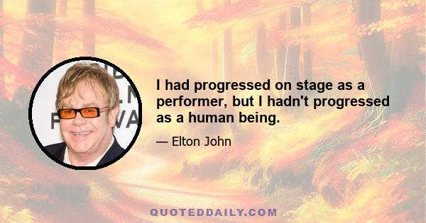 I had progressed on stage as a performer, but I hadn't progressed as a human being.