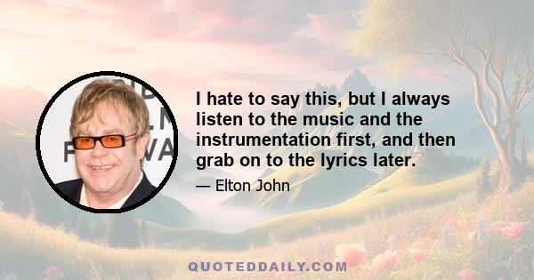 I hate to say this, but I always listen to the music and the instrumentation first, and then grab on to the lyrics later.