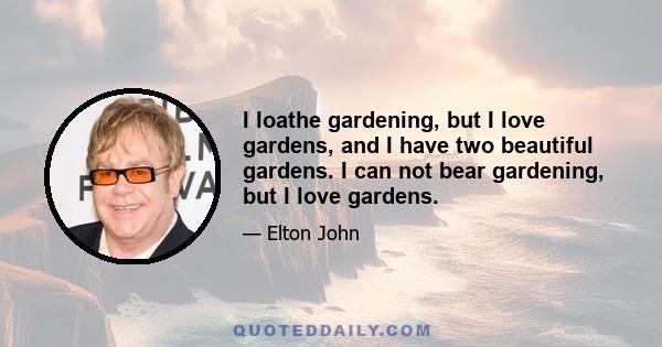 I loathe gardening, but I love gardens, and I have two beautiful gardens. I can not bear gardening, but I love gardens.