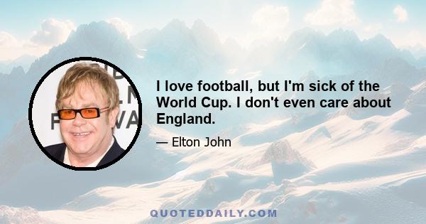 I love football, but I'm sick of the World Cup. I don't even care about England.