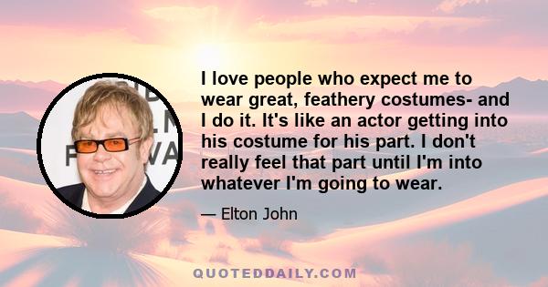 I love people who expect me to wear great, feathery costumes- and I do it. It's like an actor getting into his costume for his part. I don't really feel that part until I'm into whatever I'm going to wear.