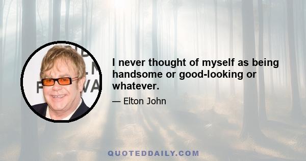 I never thought of myself as being handsome or good-looking or whatever.