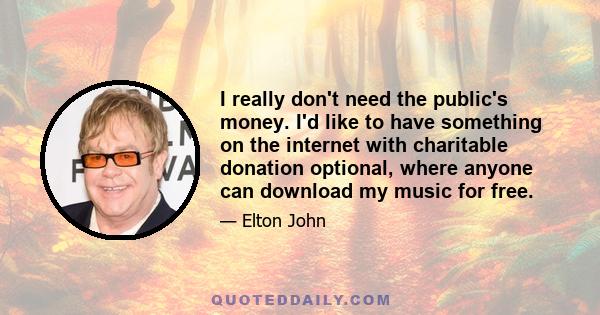 I really don't need the public's money. I'd like to have something on the internet with charitable donation optional, where anyone can download my music for free.