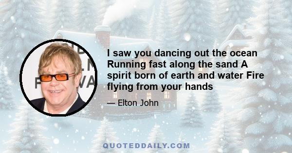 I saw you dancing out the ocean Running fast along the sand A spirit born of earth and water Fire flying from your hands