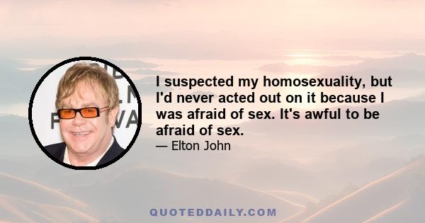 I suspected my homosexuality, but I'd never acted out on it because I was afraid of sex. It's awful to be afraid of sex.