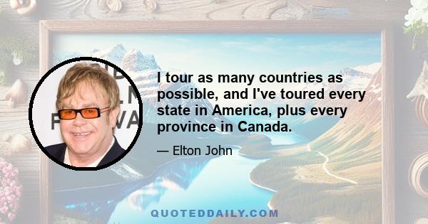 I tour as many countries as possible, and I've toured every state in America, plus every province in Canada.