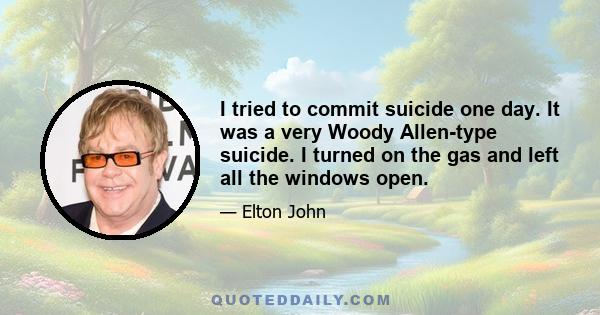 I tried to commit suicide one day. It was a very Woody Allen-type suicide. I turned on the gas and left all the windows open.