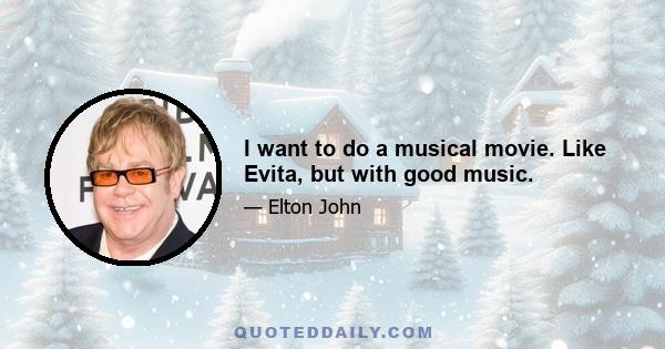 I want to do a musical movie. Like Evita, but with good music.