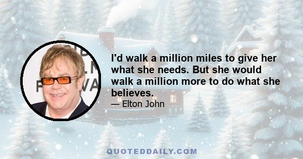 I'd walk a million miles to give her what she needs. But she would walk a million more to do what she believes.