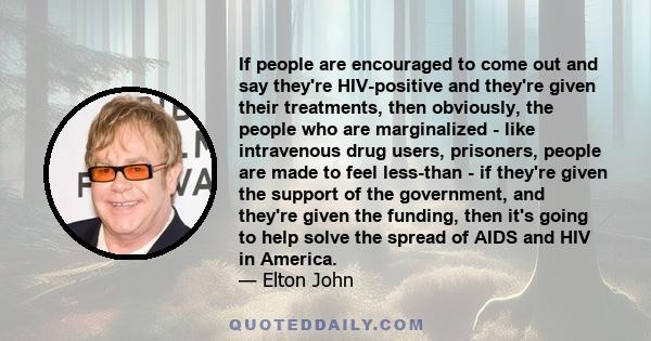 If people are encouraged to come out and say they're HIV-positive and they're given their treatments, then obviously, the people who are marginalized - like intravenous drug users, prisoners, people are made to feel