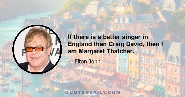 If there is a better singer in England than Craig David, then I am Margaret Thatcher.