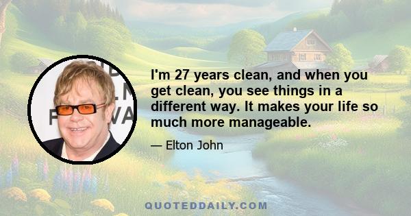 I'm 27 years clean, and when you get clean, you see things in a different way. It makes your life so much more manageable.