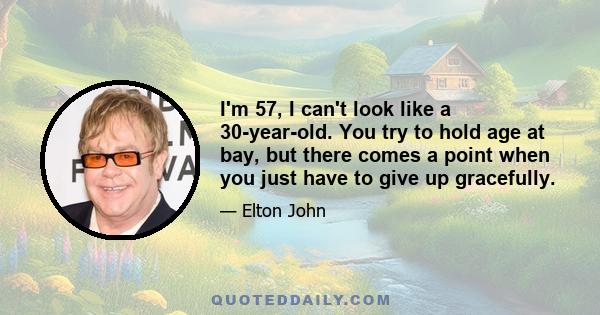 I'm 57, I can't look like a 30-year-old. You try to hold age at bay, but there comes a point when you just have to give up gracefully.