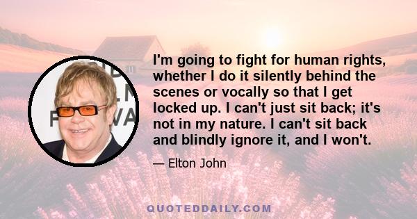 I'm going to fight for human rights, whether I do it silently behind the scenes or vocally so that I get locked up. I can't just sit back; it's not in my nature. I can't sit back and blindly ignore it, and I won't.