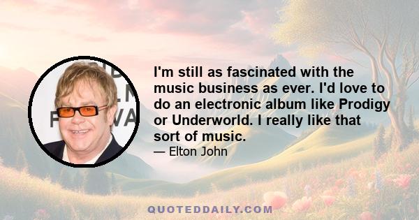 I'm still as fascinated with the music business as ever. I'd love to do an electronic album like Prodigy or Underworld. I really like that sort of music.