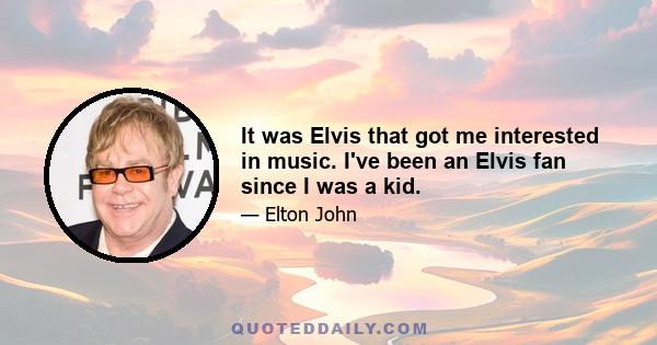 It was Elvis that got me interested in music. I've been an Elvis fan since I was a kid.