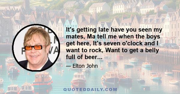 It's getting late have you seen my mates, Ma tell me when the boys get here, It's seven o'clock and I want to rock, Want to get a belly full of beer...