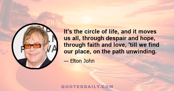 It's the circle of life, and it moves us all, through despair and hope, through faith and love, 'till we find our place, on the path unwinding.