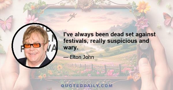 I've always been dead set against festivals, really suspicious and wary.