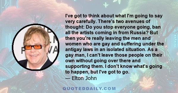 I've got to think about what I'm going to say very carefully. There's two avenues of thought: Do you stop everyone going, ban all the artists coming in from Russia? But then you're really leaving the men and women who