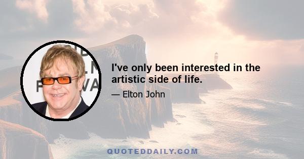 I've only been interested in the artistic side of life.