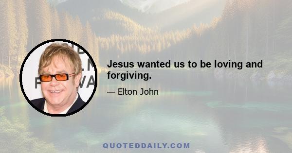 Jesus wanted us to be loving and forgiving.