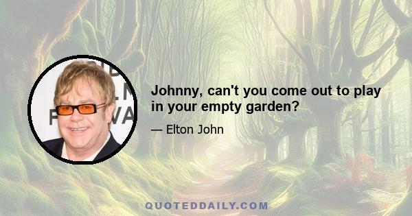 Johnny, can't you come out to play in your empty garden?