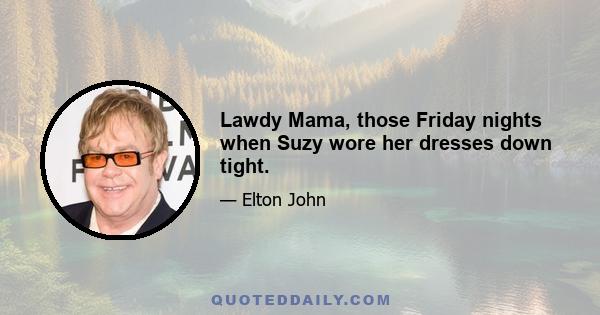 Lawdy Mama, those Friday nights when Suzy wore her dresses down tight.