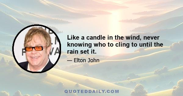 Like a candle in the wind, never knowing who to cling to until the rain set it.