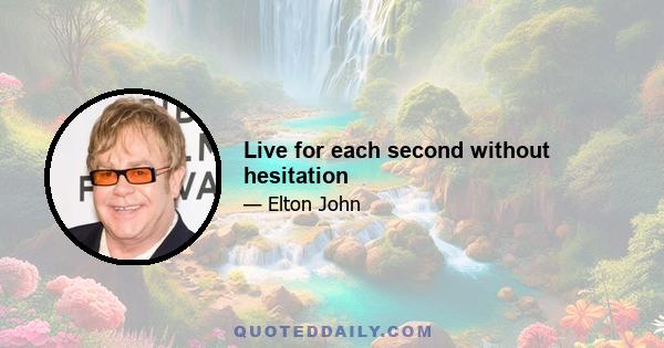 Live for each second without hesitation