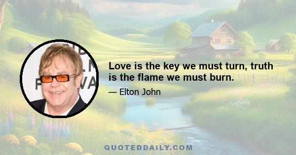 Love is the key we must turn, truth is the flame we must burn.