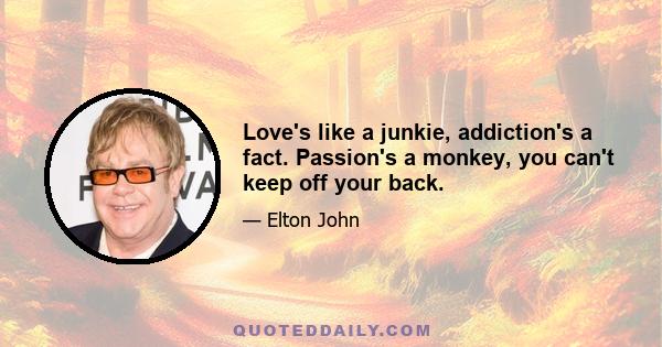 Love's like a junkie, addiction's a fact. Passion's a monkey, you can't keep off your back.