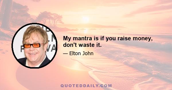 My mantra is if you raise money, don't waste it.