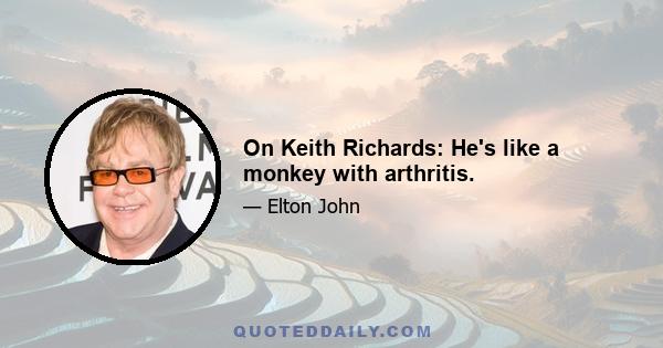 On Keith Richards: He's like a monkey with arthritis.