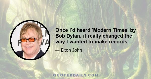 Once I'd heard 'Modern Times' by Bob Dylan, it really changed the way I wanted to make records.