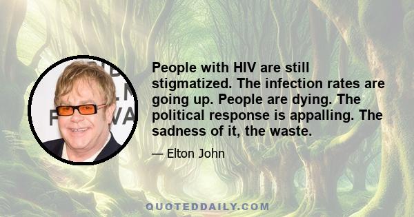 People with HIV are still stigmatized. The infection rates are going up. People are dying. The political response is appalling. The sadness of it, the waste.