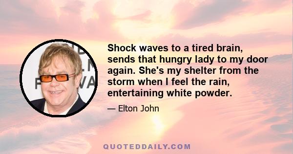 Shock waves to a tired brain, sends that hungry lady to my door again. She's my shelter from the storm when I feel the rain, entertaining white powder.