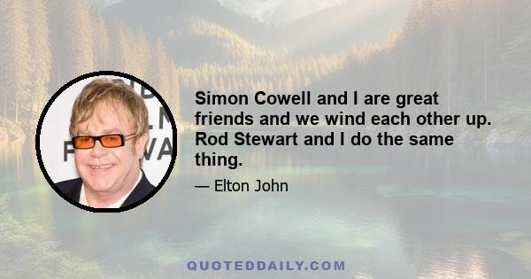 Simon Cowell and I are great friends and we wind each other up. Rod Stewart and I do the same thing.