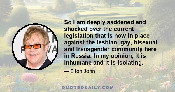 So I am deeply saddened and shocked over the current legislation that is now in place against the lesbian, gay, bisexual and transgender community here in Russia. In my opinion, it is inhumane and it is isolating.