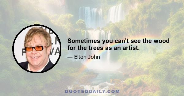 Sometimes you can't see the wood for the trees as an artist.